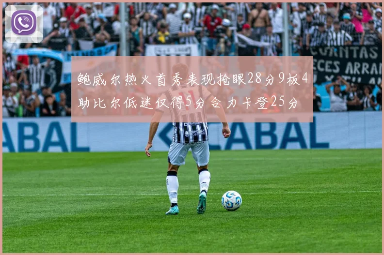鲍威尔热火首秀表现抢眼28分9板4助比尔低迷仅得5分合力卡登25分