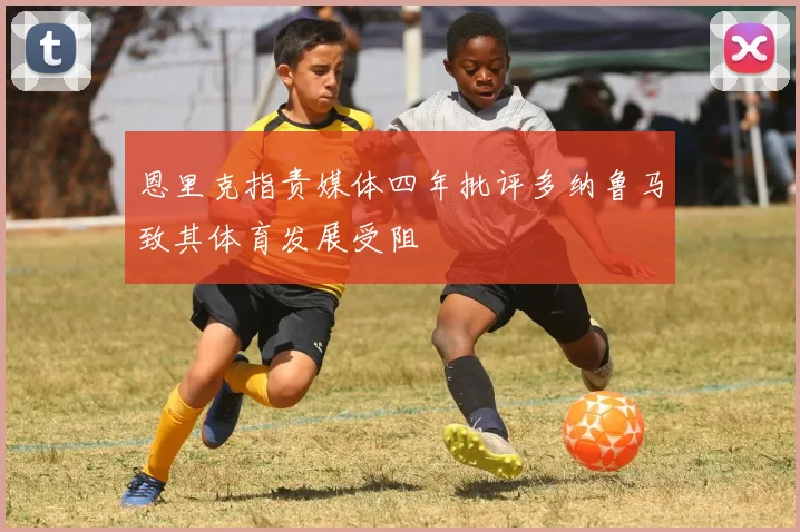 恩里克指责媒体四年批评多纳鲁马致其体育发展受阻