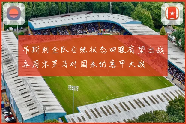 韦斯利全队合练状态回暖有望出战本周末罗马对国米的意甲大战