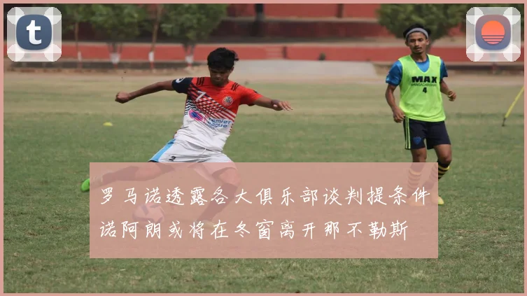 罗马诺透露各大俱乐部谈判提条件诺阿朗或将在冬窗离开那不勒斯