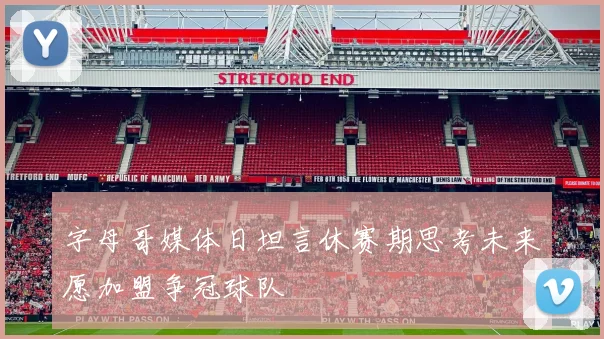 字母哥媒体日坦言休赛期思考未来愿加盟争冠球队