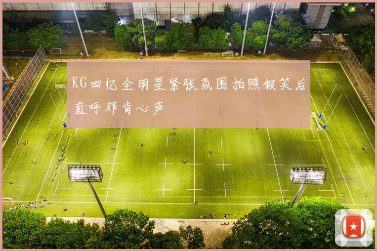 KG回忆全明星紧张氛围拍照假笑后直呼邓肯心声