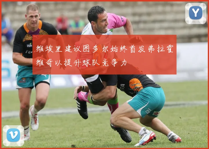 维埃里建议图多尔始终首发弗拉霍维奇以提升球队竞争力