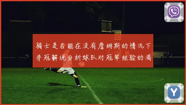 骑士是否能在没有詹姆斯的情况下夺冠解说分析球队对冠军经验的渴望与担忧