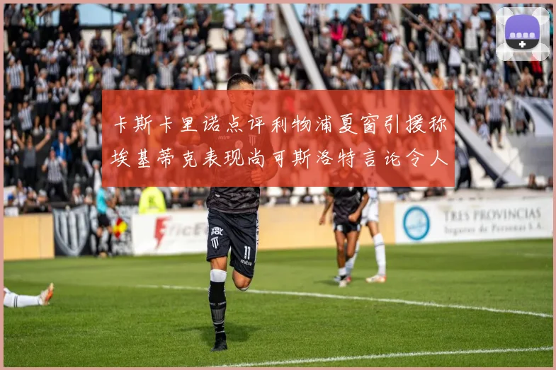 卡斯卡里诺点评利物浦夏窗引援称埃基蒂克表现尚可斯洛特言论令人哭笑不得