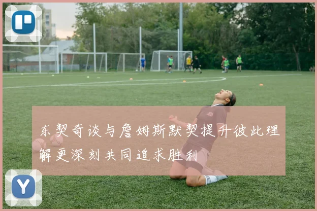 东契奇谈与詹姆斯默契提升彼此理解更深刻共同追求胜利