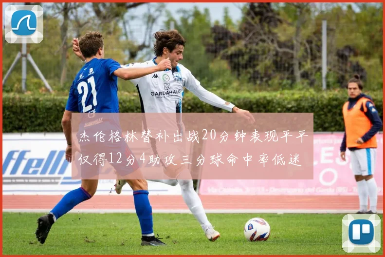杰伦格林替补出战20分钟表现平平仅得12分4助攻三分球命中率低迷