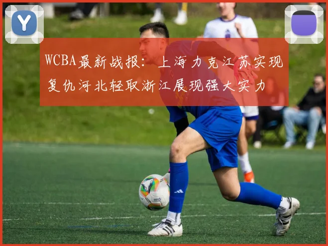 WCBA最新战报：上海力克江苏实现复仇河北轻取浙江展现强大实力