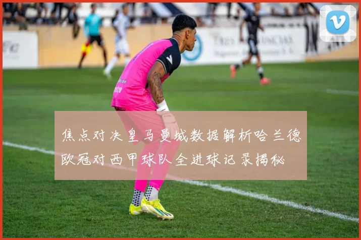 焦点对决皇马曼城数据解析哈兰德欧冠对西甲球队全进球记录揭秘