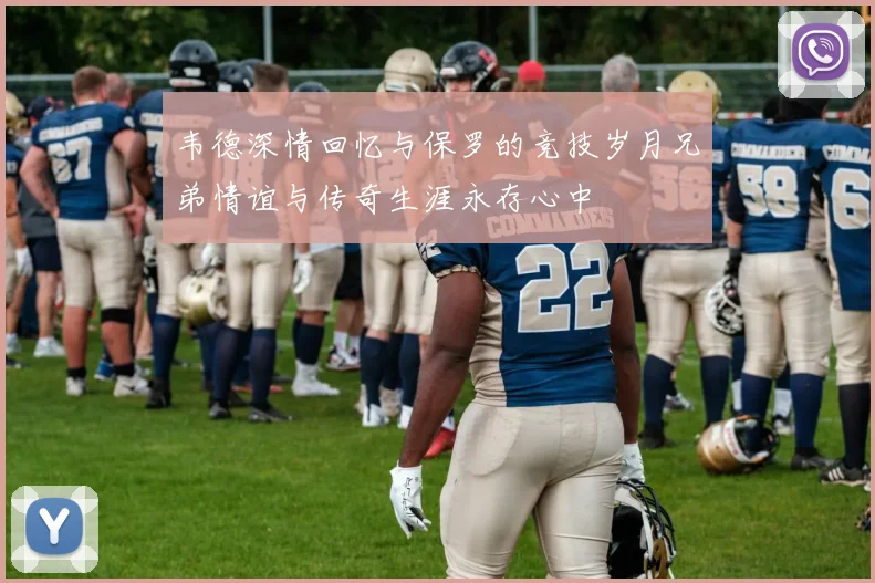 韦德深情回忆与保罗的竞技岁月兄弟情谊与传奇生涯永存心中