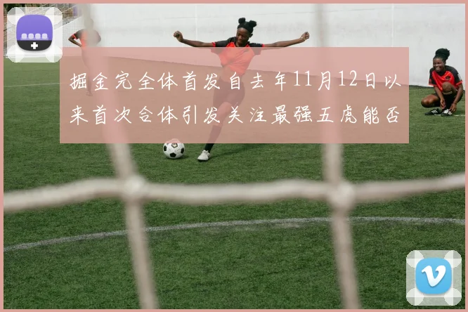 掘金完全体首发自去年11月12日以来首次合体引发关注最强五虎能否重现辉煌