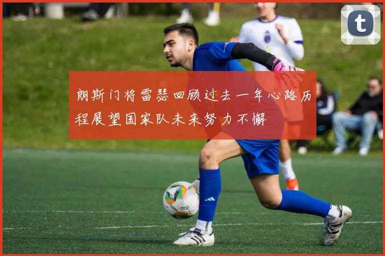 朗斯门将雷瑟回顾过去一年心路历程展望国家队未来努力不懈