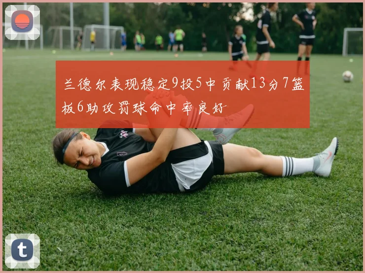 兰德尔表现稳定9投5中贡献13分7篮板6助攻罚球命中率良好
