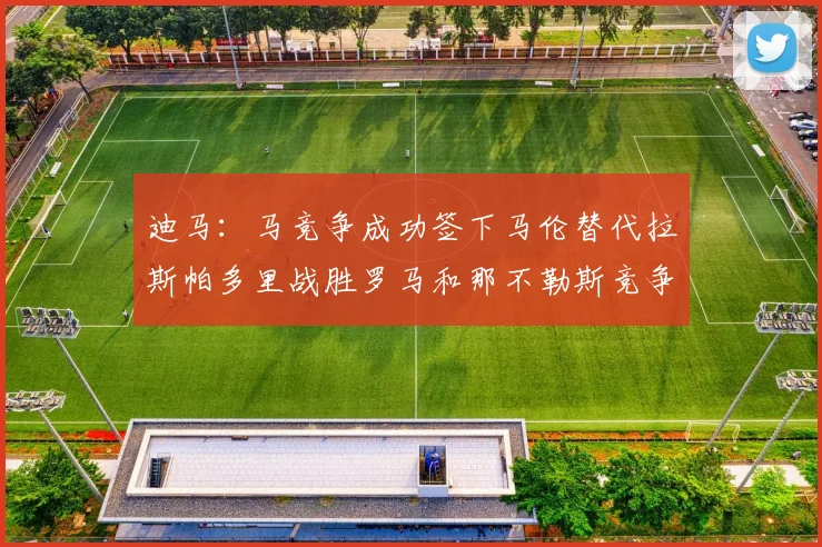 迪马：马竞争成功签下马伦替代拉斯帕多里战胜罗马和那不勒斯竞争