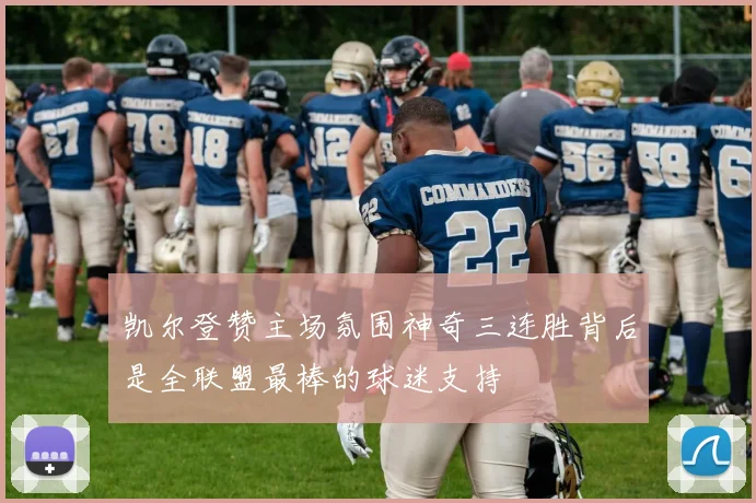 凯尔登赞主场氛围神奇三连胜背后是全联盟最棒的球迷支持