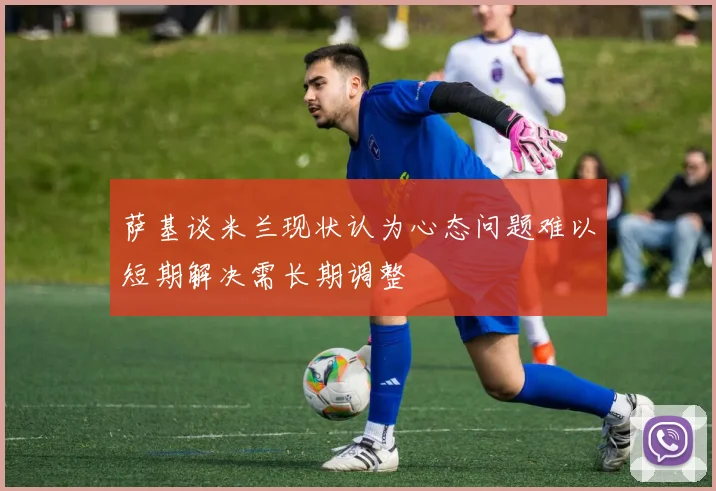 萨基谈米兰现状认为心态问题难以短期解决需长期调整