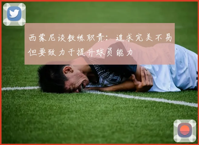 西蒙尼谈教练职责：追求完美不易但要致力于提升球员能力