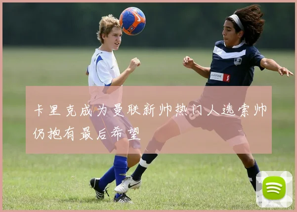 卡里克成为曼联新帅热门人选索帅仍抱有最后希望