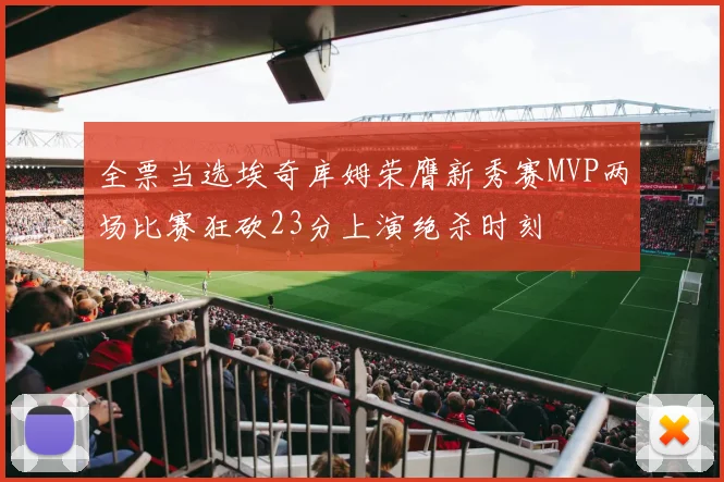 全票当选埃奇库姆荣膺新秀赛MVP两场比赛狂砍23分上演绝杀时刻