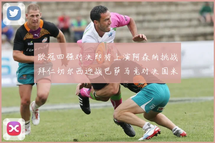 欧冠四强对决即将上演阿森纳挑战拜仁切尔西迎战巴萨马竞对决国米