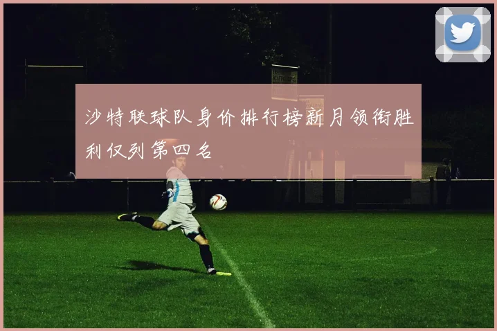 沙特联球队身价排行榜新月领衔胜利仅列第四名