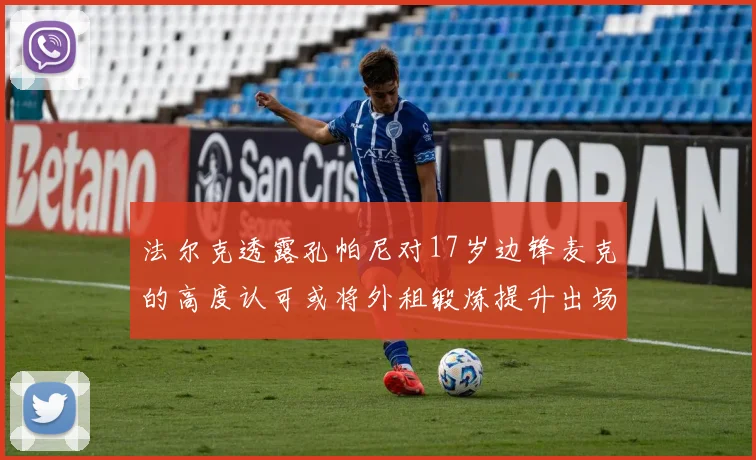 法尔克透露孔帕尼对17岁边锋麦克的高度认可或将外租锻炼提升出场机会