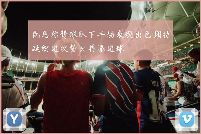 凯恩称赞球队下半场表现出色期待延续进攻势头再添进球
