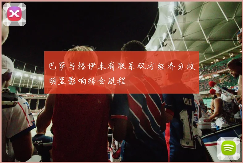 巴萨与格伊未有联系双方经济分歧明显影响转会进程