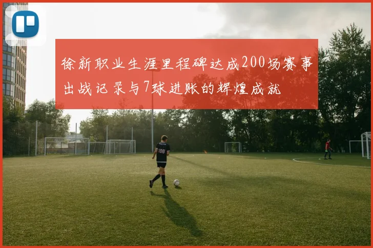 徐新职业生涯里程碑达成200场赛事出战记录与7球进账的辉煌成就