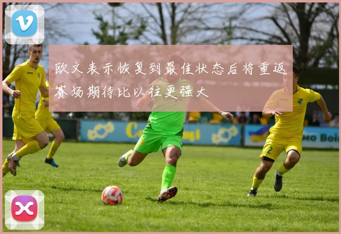 欧文表示恢复到最佳状态后将重返赛场期待比以往更强大