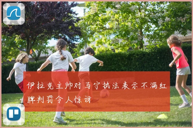 伊拉克主帅对马宁执法表示不满红牌判罚令人惊讶