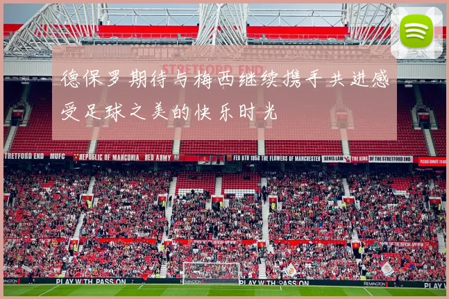 德保罗期待与梅西继续携手共进感受足球之美的快乐时光