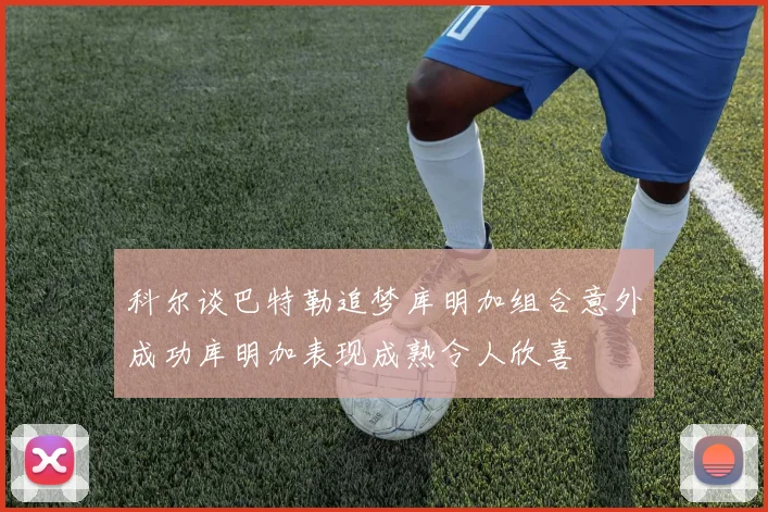 科尔谈巴特勒追梦库明加组合意外成功库明加表现成熟令人欣喜