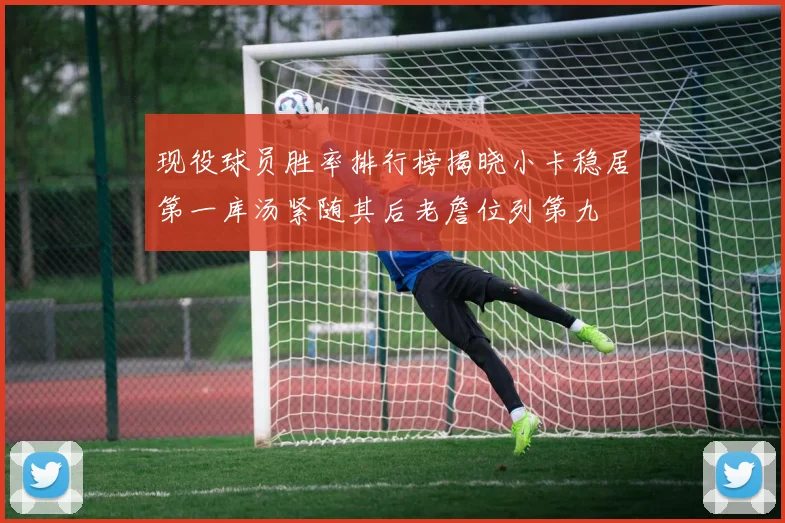 现役球员胜率排行榜揭晓小卡稳居第一库汤紧随其后老詹位列第九