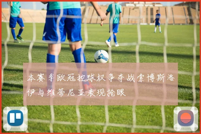 本赛季欧冠控球权争夺战索博斯洛伊与维蒂尼亚表现抢眼