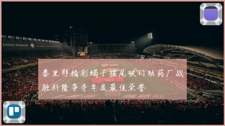 泰里耶精彩蝎子摆尾破门助药厂战胜科隆争夺年度最佳荣誉