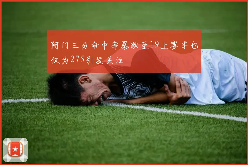 阿门三分命中率暴跌至19上赛季也仅为275引发关注