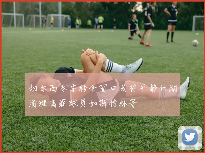 切尔西冬季转会窗口或将平静计划清理高薪球员如斯特林等