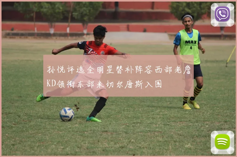 孙悦评选全明星替补阵容西部老詹KD领衔东部米切尔唐斯入围