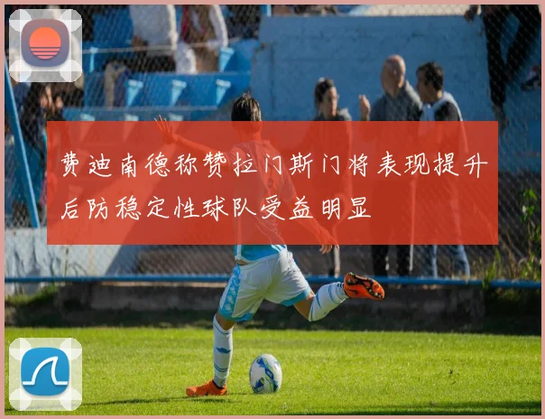 费迪南德称赞拉门斯门将表现提升后防稳定性球队受益明显