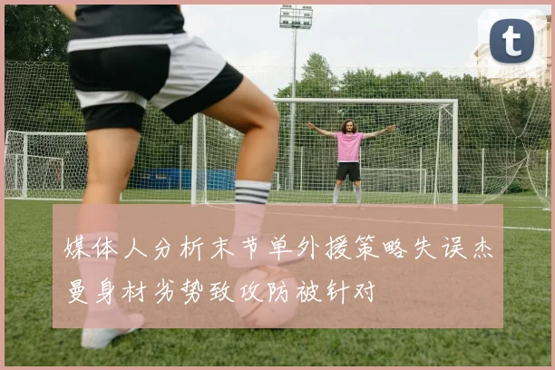 媒体人分析末节单外援策略失误杰曼身材劣势致攻防被针对