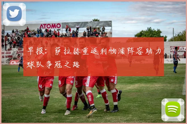 早报：萨拉赫重返利物浦阵容助力球队争冠之路