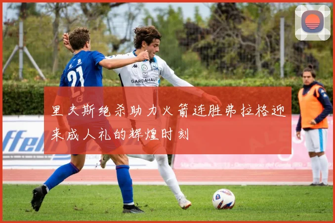 里夫斯绝杀助力火箭连胜弗拉格迎来成人礼的辉煌时刻