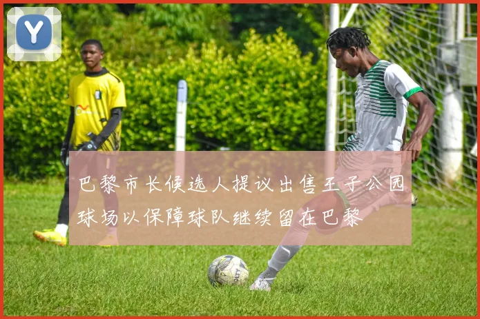 巴黎市长候选人提议出售王子公园球场以保障球队继续留在巴黎