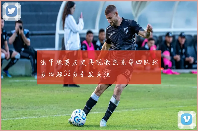 法甲联赛历史再现激烈竞争四队积分均超32分引发关注