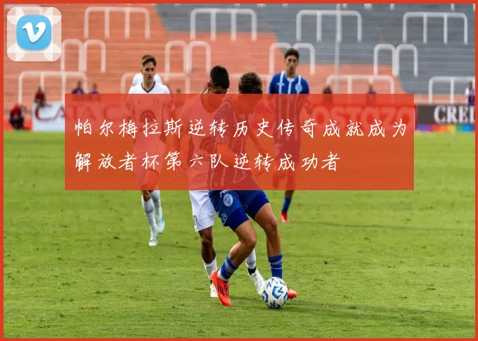 帕尔梅拉斯逆转历史传奇成就成为解放者杯第六队逆转成功者