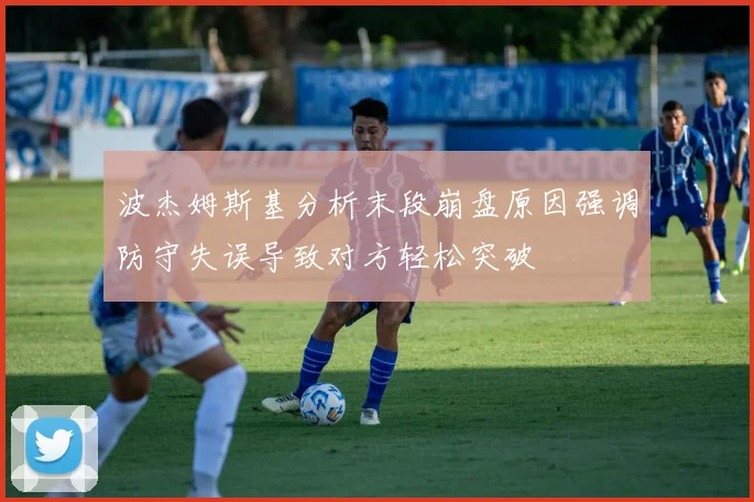 波杰姆斯基分析末段崩盘原因强调防守失误导致对方轻松突破