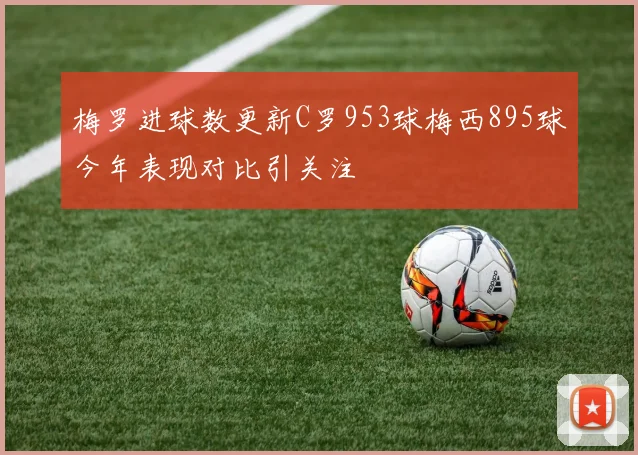 梅罗进球数更新C罗953球梅西895球今年表现对比引关注