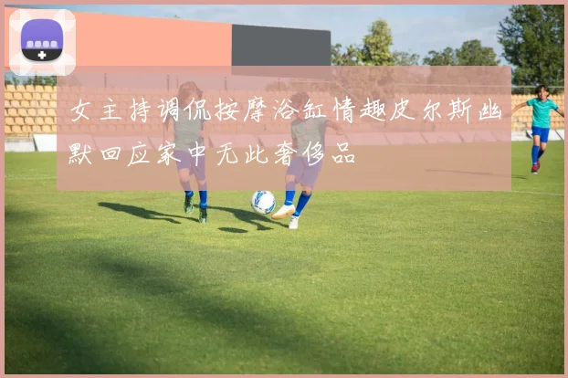 女主持调侃按摩浴缸情趣皮尔斯幽默回应家中无此奢侈品