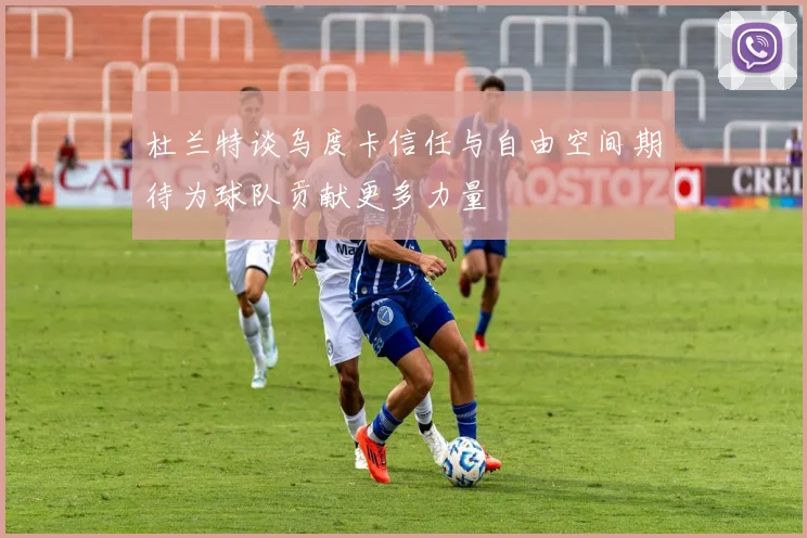 杜兰特谈乌度卡信任与自由空间期待为球队贡献更多力量